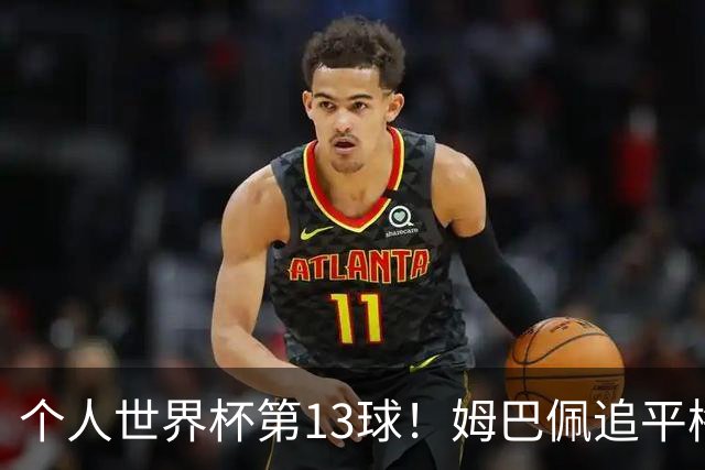 个人世界杯第13球！姆巴佩追平梅西 只差克洛泽纪录3球