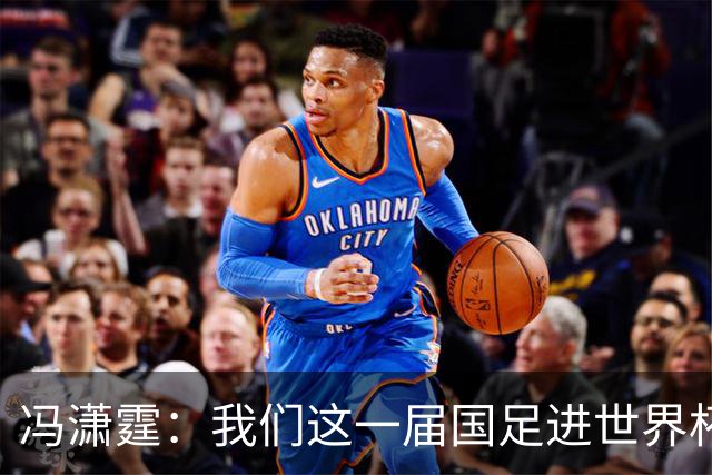 冯潇霆：我们这一届国足进世界杯机会挺大的 尽力了但确实有差距